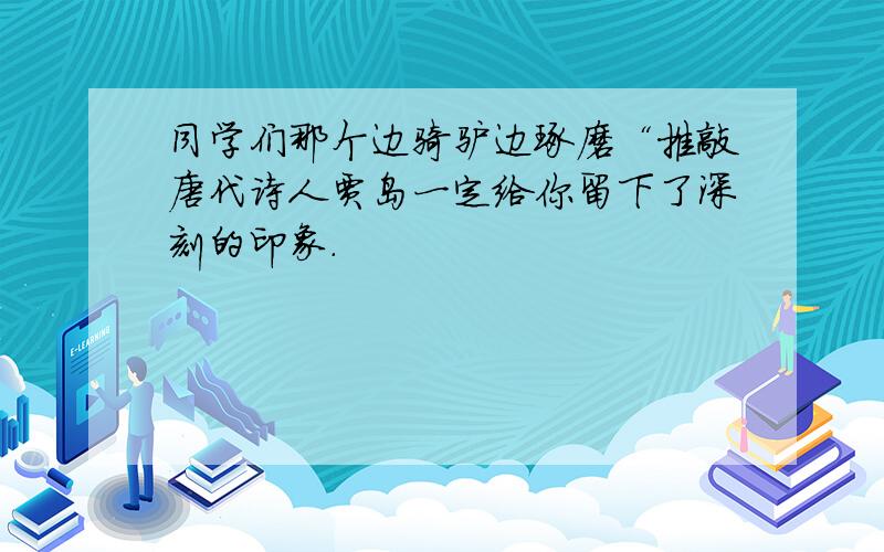 同学们那个边骑驴边琢磨“推敲唐代诗人贾岛一定给你留下了深刻的印象.