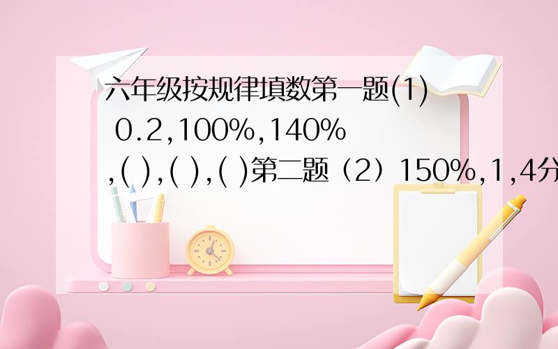 六年级按规律填数第一题(1) 0.2,100%,140%,( ),( ),( )第二题（2）150%,1,4分之3,60%,( ),( ),( )