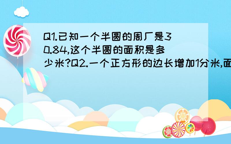 Q1.已知一个半圆的周厂是30.84,这个半圆的面积是多少米?Q2.一个正方形的边长增加1分米,面积就比原来增加5平方分米,原来这个正方形的面积是多少?Q3.一个直角三角形,上底是下底的8分之5,如果