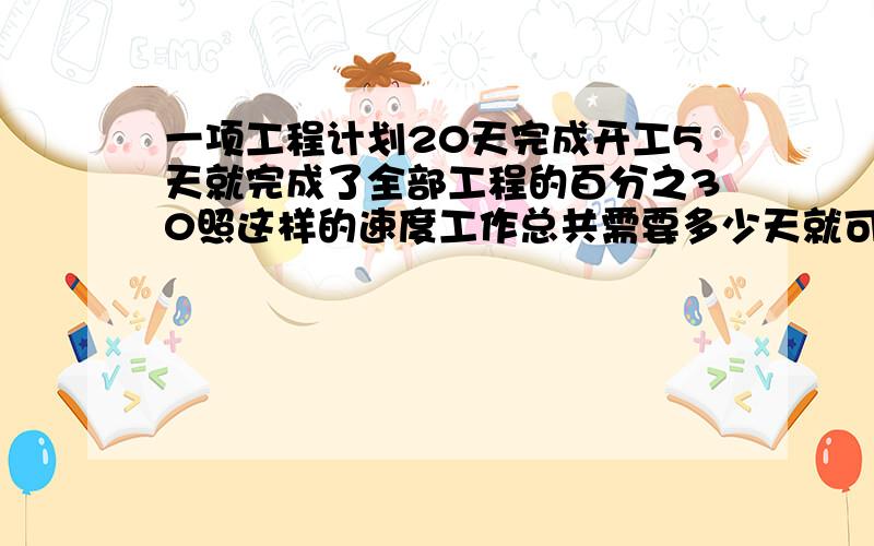 一项工程计划20天完成开工5天就完成了全部工程的百分之30照这样的速度工作总共需要多少天就可以完成全部任务?利用解比例的方法