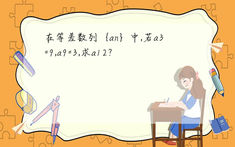 在等差数列｛an｝中,若a3=9,a9=3,求a12?