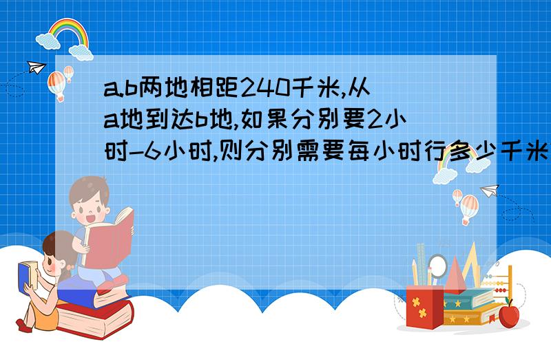 a.b两地相距240千米,从a地到达b地,如果分别要2小时-6小时,则分别需要每小时行多少千米?2 3 4 5 6小时每小时行多少千米写清楚!相对应的两个数的成积分别是多少？这个乘积表示什么意义？用关