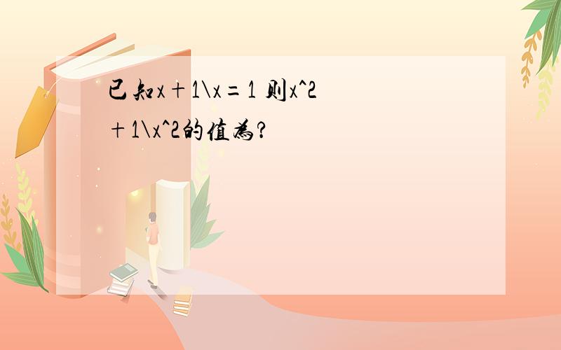 已知x+1\x=1 则x^2+1\x^2的值为?