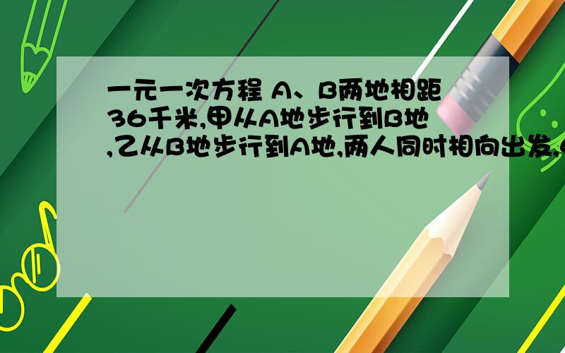 一元一次方程 A、B两地相距36千米,甲从A地步行到B地,乙从B地步行到A地,两人同时相向出发,4小 时后两人相遇,6小时后,甲剩余的路程是乙剩余路程的2倍,求二人的速度.