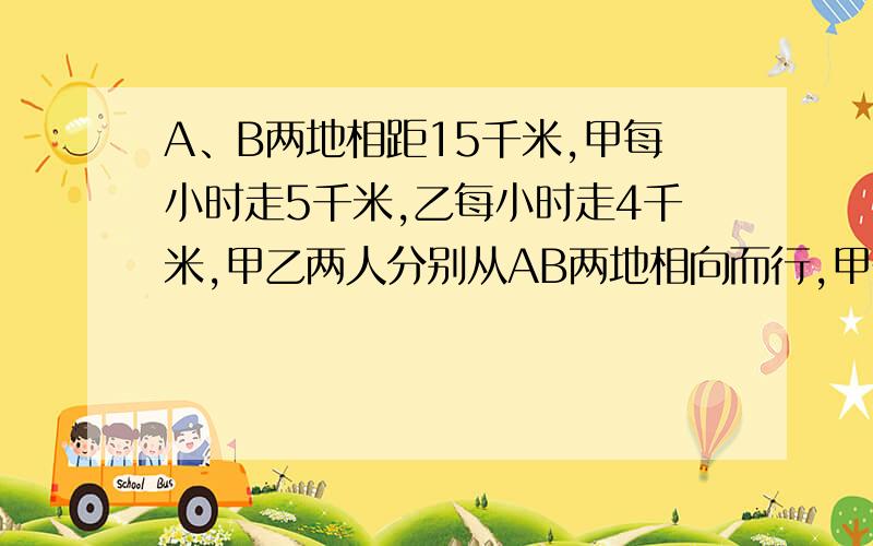 A、B两地相距15千米,甲每小时走5千米,乙每小时走4千米,甲乙两人分别从AB两地相向而行,甲先出发1小时后甲先出发1小时后乙再出发,几小时后两人相遇(用方程）