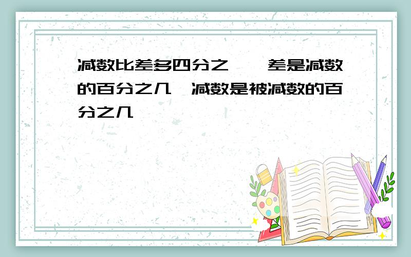 减数比差多四分之一,差是减数的百分之几,减数是被减数的百分之几