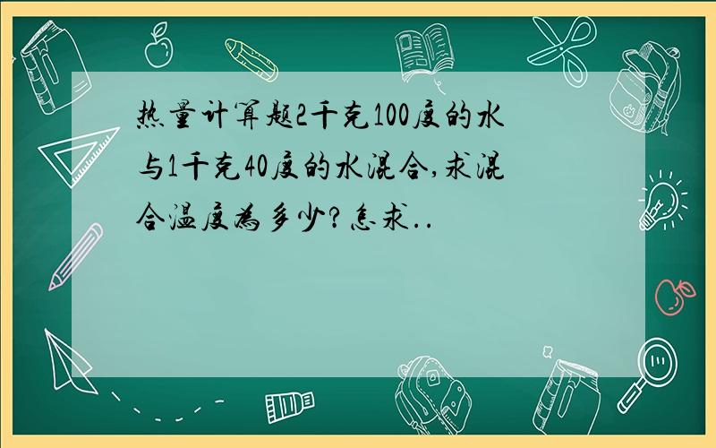 热量计算题2千克100度的水与1千克40度的水混合,求混合温度为多少?怎求..