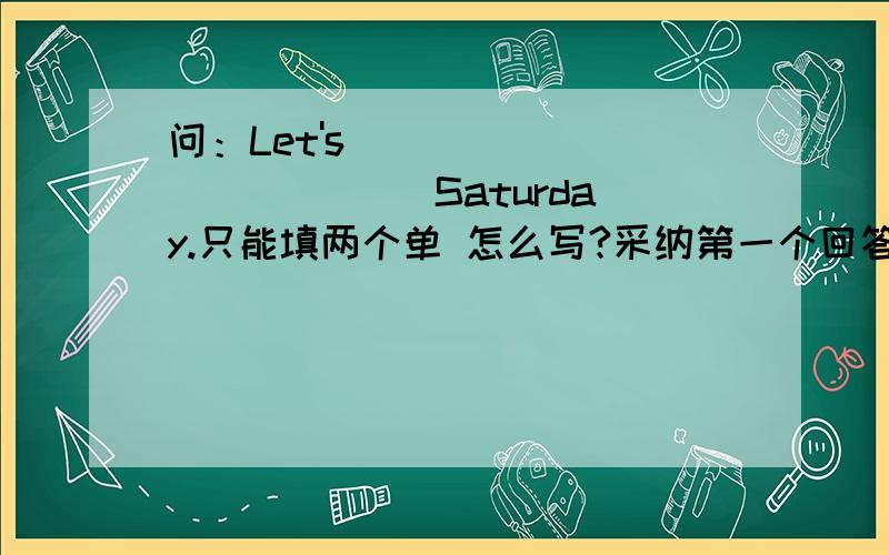 问：Let's _____ ______ Saturday.只能填两个单 怎么写?采纳第一个回答正确的!要正确的!