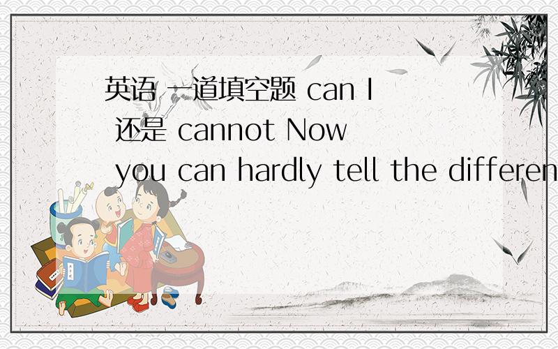 英语 一道填空题 can I 还是 cannot Now you can hardly tell the difference ,（）you?像这样有否定副词的句子,后面该填can还是cannot啊?还一个差不多的i really have no idea of that,（）i?填do还是do not?