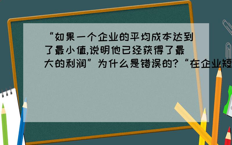 “如果一个企业的平均成本达到了最小值,说明他已经获得了最大的利润”为什么是错误的?“在企业短期供给曲线上,如果价格提高了,企业将获得更高的利润”这句话对吗?为什么?