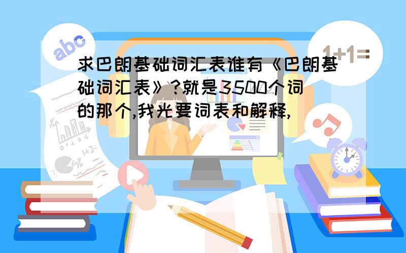 求巴朗基础词汇表谁有《巴朗基础词汇表》?就是3500个词的那个,我光要词表和解释,