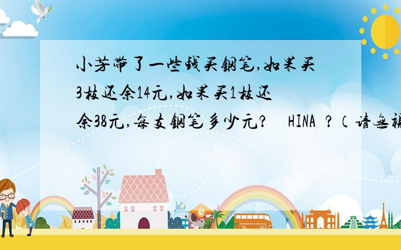 小芳带了一些钱买钢笔,如果买3枝还余14元,如果买1枝还余38元,每支钢笔多少元?銆朇HINA銆?（请无视这里,只是备忘）那个都挺好哈