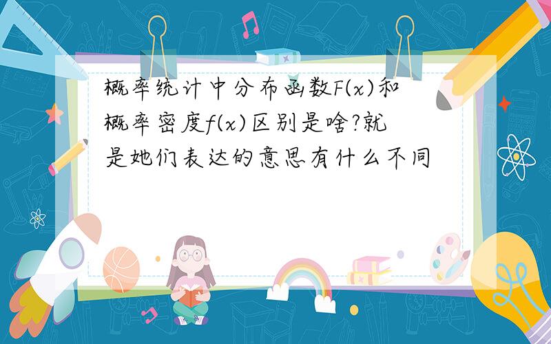 概率统计中分布函数F(x)和概率密度f(x)区别是啥?就是她们表达的意思有什么不同