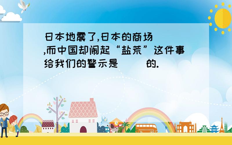 日本地震了,日本的商场( ),而中国却闹起“盐荒”这件事给我们的警示是（ ）的.