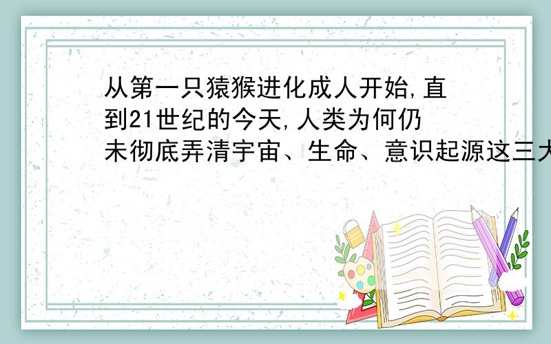 从第一只猿猴进化成人开始,直到21世纪的今天,人类为何仍未彻底弄清宇宙、生命、意识起源这三大终极谜团宇宙到底是如何诞生的?有科学家已经有足够的证据证明宇宙最初是由一个比原子