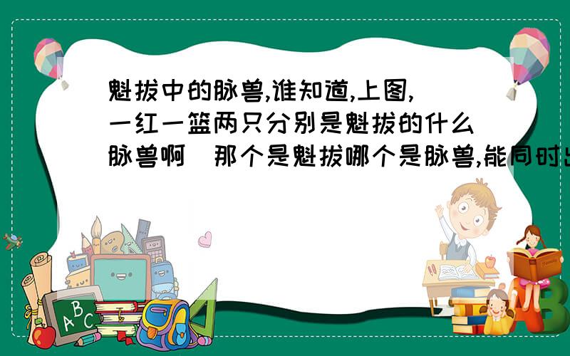 魁拔中的脉兽,谁知道,上图,一红一篮两只分别是魁拔的什么脉兽啊（那个是魁拔哪个是脉兽,能同时出现吗?）脉兽在什么情况下可以被召唤?哪只更厉害?还有纹耀系统：这个独行族的纹耀谁能