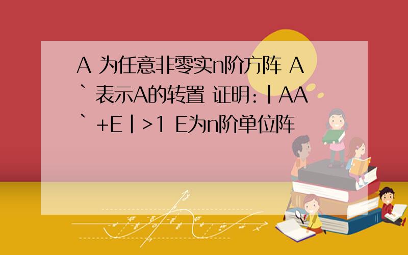 A 为任意非零实n阶方阵 A`表示A的转置 证明:|AA`+E|>1 E为n阶单位阵