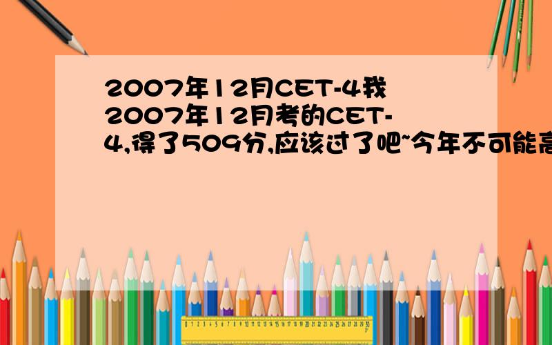 2007年12月CET-4我2007年12月考的CET-4,得了509分,应该过了吧~今年不可能高于这个了吧~