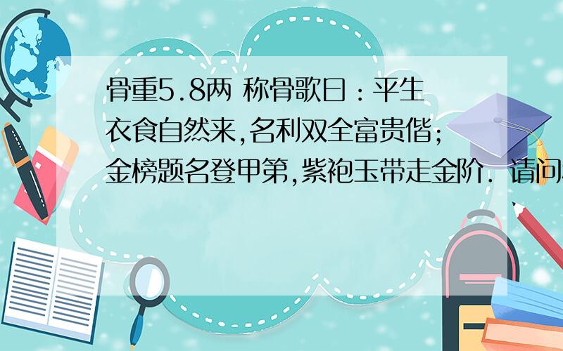 骨重5.8两 称骨歌曰：平生衣食自然来,名利双全富贵偕；金榜题名登甲第,紫袍玉带走金阶．请问称骨歌怎么解释?