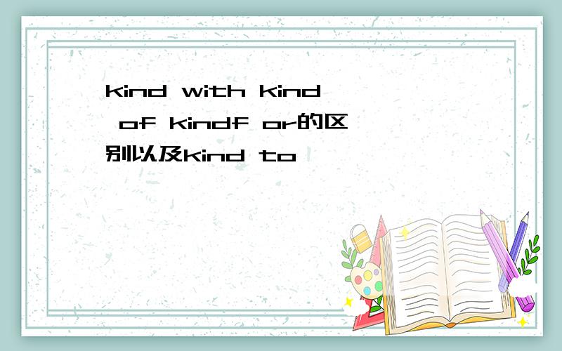 kind with kind of kindf or的区别以及kind to