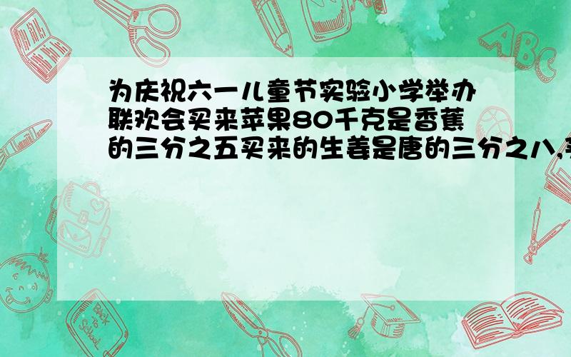 为庆祝六一儿童节实验小学举办联欢会买来苹果80千克是香蕉的三分之五买来的生姜是唐的三分之八,买糖多少千克.