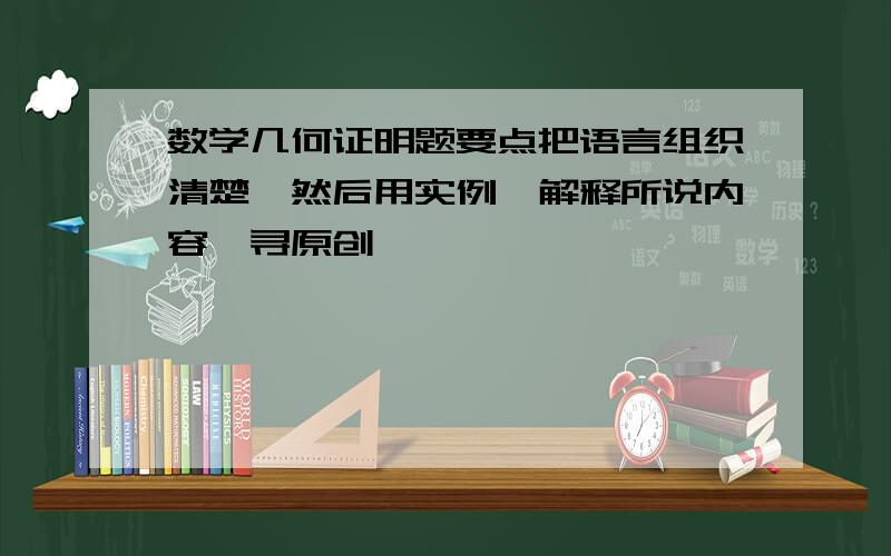 数学几何证明题要点把语言组织清楚,然后用实例,解释所说内容,寻原创