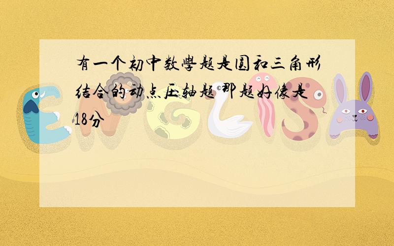 有一个初中数学题是圆和三角形结合的动点压轴题 那题好像是18分