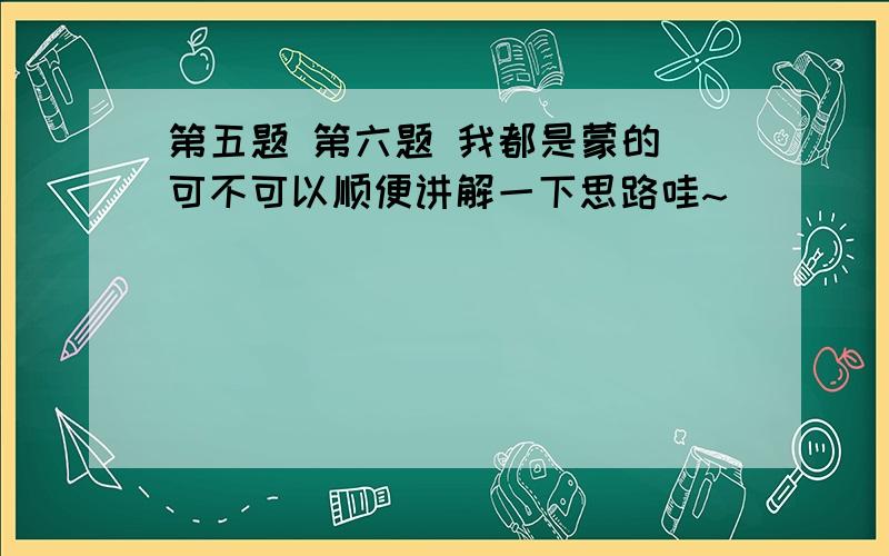 第五题 第六题 我都是蒙的 可不可以顺便讲解一下思路哇~