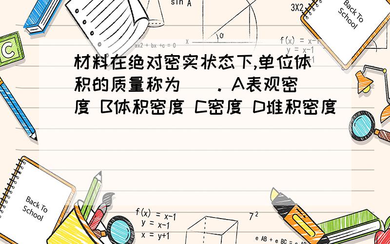 材料在绝对密实状态下,单位体积的质量称为（）. A表观密度 B体积密度 C密度 D堆积密度