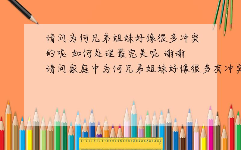 请问为何兄弟姐妹好像很多冲突的呢 如何处理最完美呢 谢谢请问家庭中为何兄弟姐妹好像很多有冲突的呢 要如何处理最完美呢 谢谢