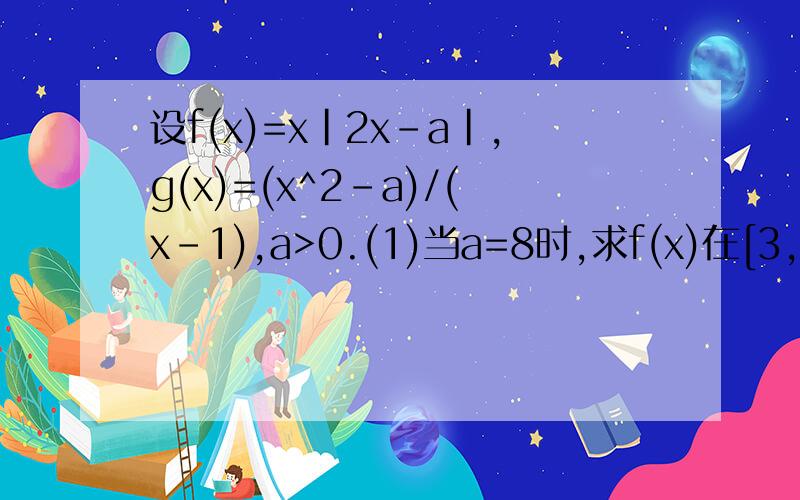 设f(x)=x|2x-a|,g(x)=(x^2-a)/(x-1),a>0.(1)当a=8时,求f(x)在[3,5]的值域（2）若任意t属于[3,5]存在xi属于[3,5]（i=1,2）,且x1不等于x2,使f(xi)=g(t),求实数a的取值范围