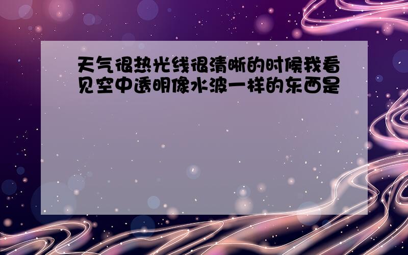 天气很热光线很清晰的时候我看见空中透明像水波一样的东西是�