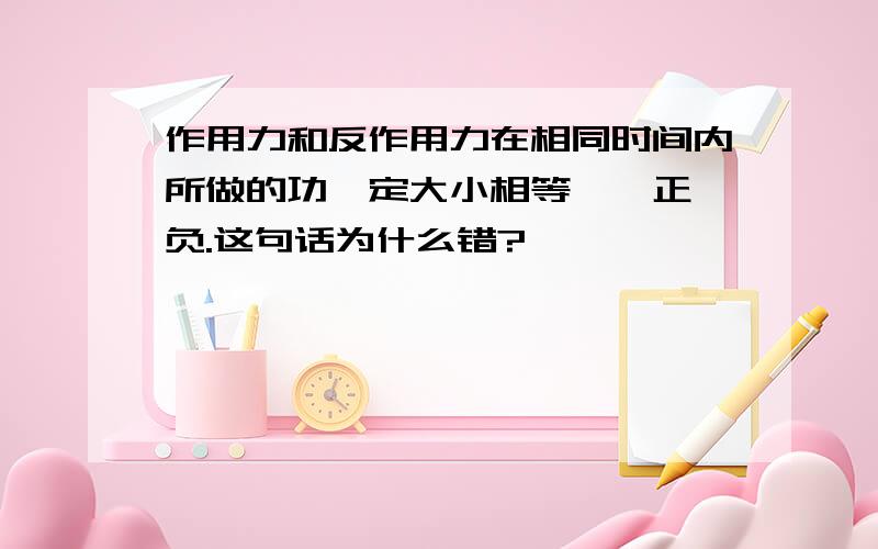 作用力和反作用力在相同时间内所做的功一定大小相等,一正一负.这句话为什么错?