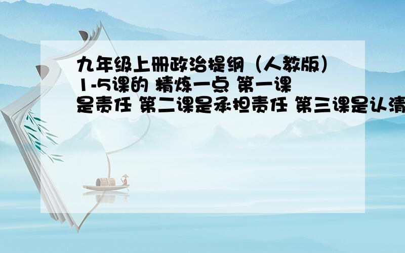 九年级上册政治提纲（人教版）1-5课的 精炼一点 第一课是责任 第二课是承担责任 第三课是认清国情第四课是了解战略 第五课是民族精神 精炼点 考试要用 别复制那么多 第几课第几课标清