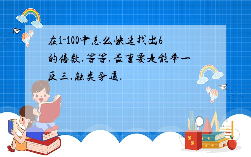 在1-100中怎么快速找出6的倍数,等等,最重要是能举一反三,触类旁通.