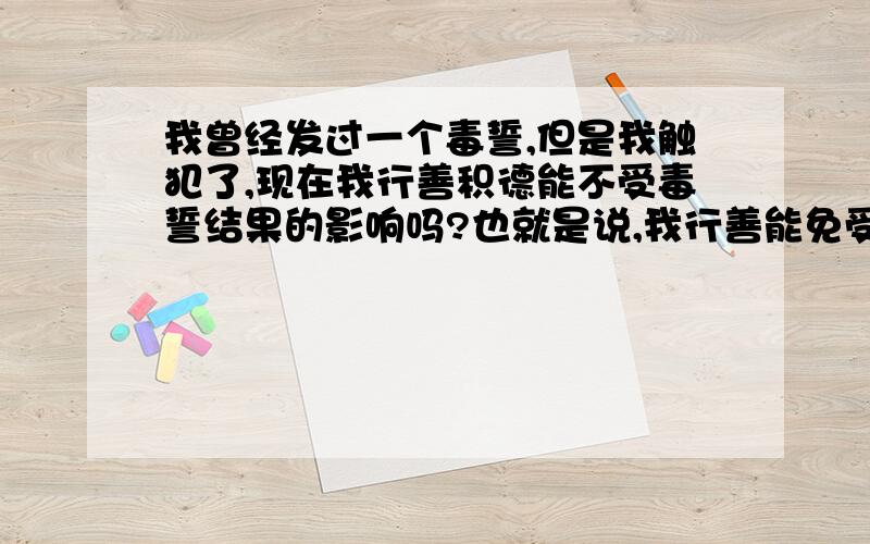 我曾经发过一个毒誓,但是我触犯了,现在我行善积德能不受毒誓结果的影响吗?也就是说,我行善能免受毒誓后果的苦吗?