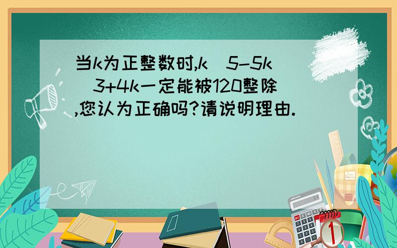 当k为正整数时,k^5-5k^3+4k一定能被120整除,您认为正确吗?请说明理由.