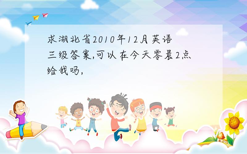 求湖北省2010年12月英语三级答案,可以在今天零晨2点给我吗,