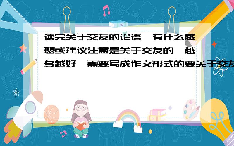 读完关于交友的论语,有什么感想或建议注意是关于交友的,越多越好,需要写成作文形式的要关于交友之道的，你学会了什么，有什么感想，或有什么问题