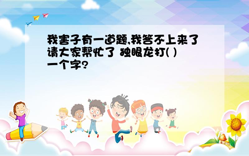 我害子有一道题,我答不上来了请大家帮忙了 独眼龙打( )一个字?