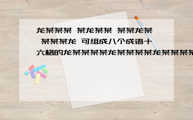 龙某某某 某龙某某 某某龙某 某某某龙 可组成八个成语十六格的龙某某某某龙某某某某龙某某某某龙 象十六格方格一样可组成八个成语,每个形式有两个