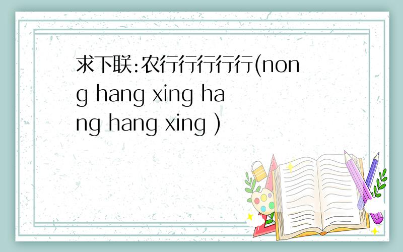 求下联:农行行行行行(nong hang xing hang hang xing )