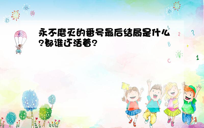 永不磨灭的番号最后结局是什么?都谁还活着?