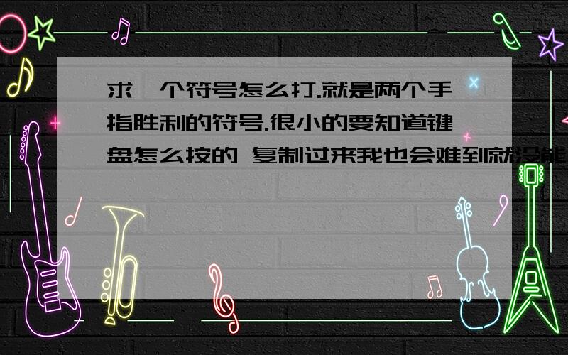 求一个符号怎么打.就是两个手指胜利的符号.很小的要知道键盘怎么按的 复制过来我也会难到就没能人了吗 40分多没人要啊 一个像把剪刀的符号