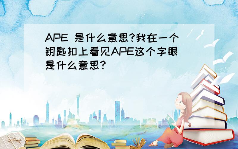 APE 是什么意思?我在一个钥匙扣上看见APE这个字眼 是什么意思?