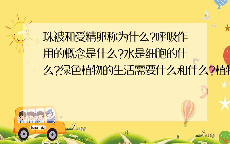 珠被和受精卵称为什么?呼吸作用的概念是什么?水是细胞的什么?绿色植物的生活需要什么和什么?植物的生活需要多种无机盐,其中需要最多的是——,——,——的无机盐,如果缺少某种无机盐,