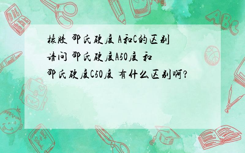 橡胶 邵氏硬度 A和C的区别请问 邵氏硬度A50度 和 邵氏硬度C50度 有什么区别啊?