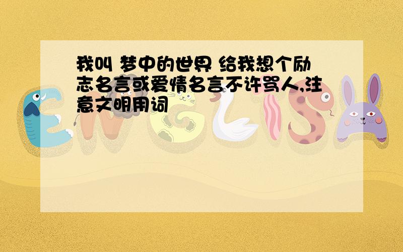 我叫 梦中的世界 给我想个励志名言或爱情名言不许骂人,注意文明用词