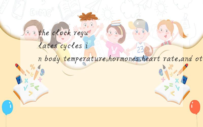 the clock regulates cycles in body temperature,hormones,heart rate,and other body functions.4582 想知道全句翻译.想知道的语言点：1—the clock regulates cycles怎么翻译.2— in body temperature 怎么翻译