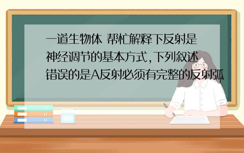 一道生物体 帮忙解释下反射是神经调节的基本方式,下列叙述错误的是A反射必须有完整的反射弧     B反射弧是一种神经结构 C反射需要多个系统的参与      D 反射要受大脑的控制为什么选C 不